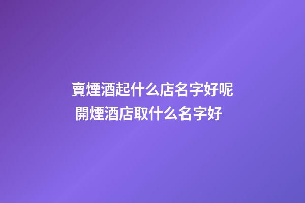 賣煙酒起什么店名字好呢 開煙酒店取什么名字好-第1張-店鋪起名-玄機派